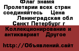 Флаг-знамя “Пролетарии всех стран, соединяйтесь“ › Цена ­ 12 900 - Ленинградская обл., Санкт-Петербург г. Коллекционирование и антиквариат » Другое   